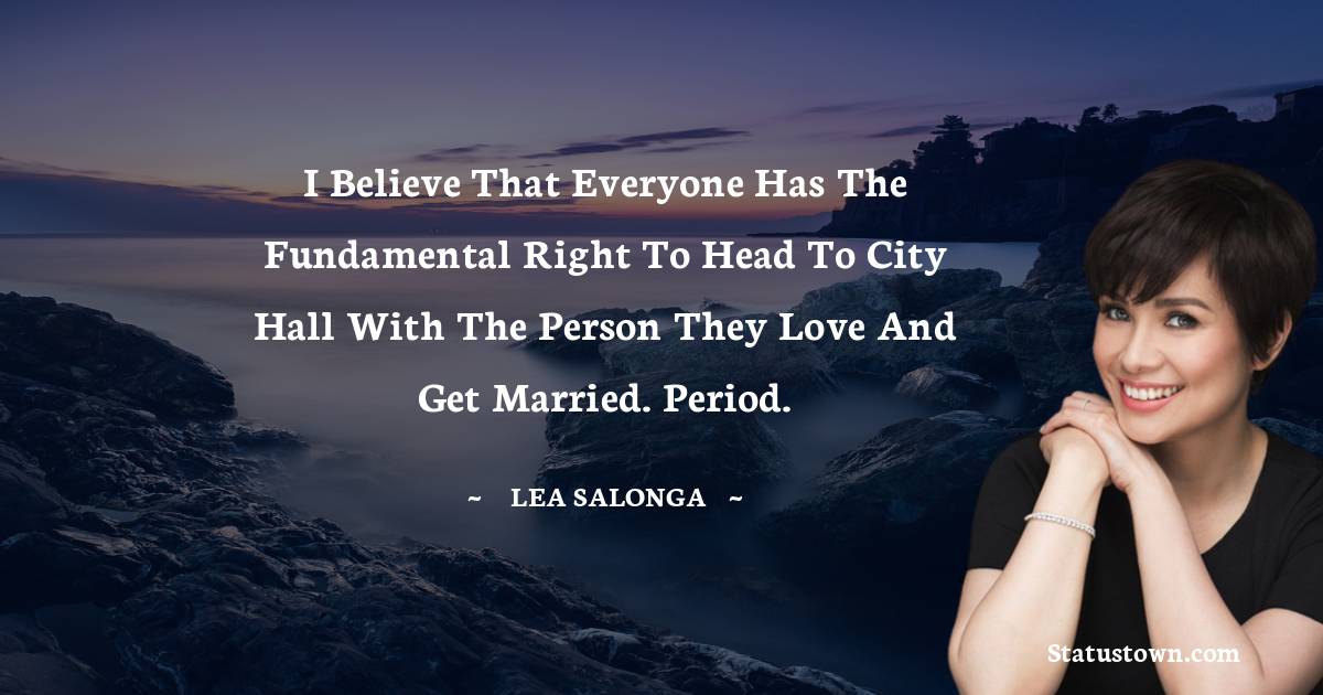 I believe that everyone has the fundamental right to head to city hall with the person they love and get married. Period. - Lea Salonga quotes